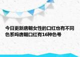 今日更新唐朝女性的口紅也有不同色系嗎唐朝口紅有16種色號(hào)