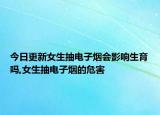 今日更新女生抽電子煙會影響生育嗎,女生抽電子煙的危害