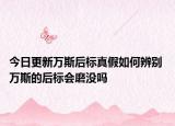 今日更新萬斯后標真假如何辨別 萬斯的后標會磨沒嗎