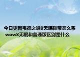 今日更新韋德之道8無眠鞋帶怎么系 wow8無眠和普通版區(qū)別是什么