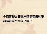 今日更新辦理房產(chǎn)證需要哪些資料誰對這個比較了解了