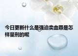 今日更新什么是強(qiáng)迫賣血罪是怎樣量刑的呢