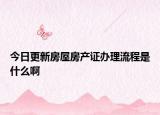 今日更新房屋房產(chǎn)證辦理流程是什么啊