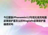 今日更新iPhonemini12專用無(wú)線充電器皮革保護(hù)套怎么樣MagSafe皮革保護(hù)套值得買嗎