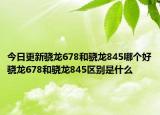 今日更新驍龍678和驍龍845哪個(gè)好驍龍678和驍龍845區(qū)別是什么