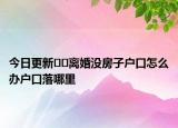 今日更新??離婚沒房子戶口怎么辦戶口落哪里