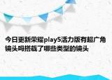 今日更新榮耀play5活力版有超廣角鏡頭嗎搭載了哪些類型的鏡頭