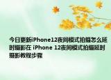 今日更新iPhone12夜間模式拍攝怎么延時攝影在 iPhone 12夜間模式拍攝延時攝影教程步驟