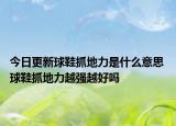 今日更新球鞋抓地力是什么意思 球鞋抓地力越強(qiáng)越好嗎
