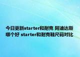今日更新starter和耐克 阿迪達(dá)斯哪個(gè)好 starter和耐克鞋尺碼對(duì)比