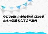 今日更新體溫計會時間越長溫度越高嗎,體溫計放久了會不準(zhǔn)嗎