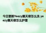 今日更新Yeezy黑天使怎么洗 yeezy黑天使怎么護(hù)理