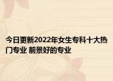 今日更新2022年女生專科十大熱門(mén)專業(yè) 前景好的專業(yè)