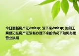 今日更新房產(chǎn)證  沒下來  如何工商登記在房產(chǎn)證沒有辦理下來的情況下如何辦理營業(yè)執(zhí)照