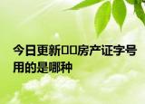 今日更新??房產(chǎn)證字號用的是哪種