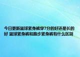 今日更新籃球緊身褲穿7分的好還是長的好 籃球緊身褲和跑步緊身褲有什么區(qū)別