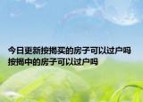 今日更新按揭買的房子可以過戶嗎 按揭中的房子可以過戶嗎
