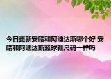 今日更新安踏和阿迪達(dá)斯哪個(gè)好 安踏和阿迪達(dá)斯籃球鞋尺碼一樣嗎