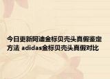 今日更新阿迪金標(biāo)貝殼頭真假鑒定方法 adidas金標(biāo)貝殼頭真假對比