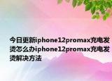 今日更新iphone12promax充電發(fā)燙怎么辦iphone12promax充電發(fā)燙解決方法