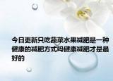 今日更新只吃蔬菜水果減肥是一種健康的減肥方式嗎健康減肥才是最好的