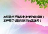 怎樣能用手機(jī)控制家里的無(wú)線網(wǎng)（怎樣用手機(jī)控制家里的無(wú)線網(wǎng)）