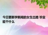 今日更新學(xué)新聞的女生出路 畢業(yè)能干什么