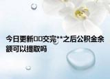 今日更新??交完**之后公積金余額可以提取嗎