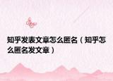 知乎發(fā)表文章怎么匿名（知乎怎么匿名發(fā)文章）
