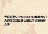 今日更新OPPOReno7se和真我GT大師版區(qū)別是什么哪款手機更值得入手