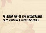 今日更新?？剖裁磳I(yè)就業(yè)好適合女生 2022年十大熱門專業(yè)排行