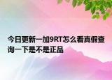 今日更新一加9RT怎么看真假查詢一下是不是正品