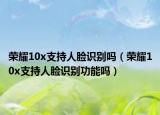 榮耀10x支持人臉識(shí)別嗎（榮耀10x支持人臉識(shí)別功能嗎）