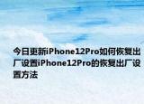 今日更新iPhone12Pro如何恢復出廠設置iPhone12Pro的恢復出廠設置方法