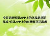 今日更新識貨APP上的化妝品是正品嗎 識貨APP上的東西都是正品嗎