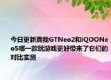 今日更新真我GTNeo2和iQOONeo5哪一款玩游戲更好帶來了它們的對比實測