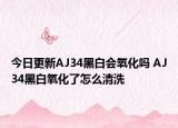 今日更新AJ34黑白會氧化嗎 AJ34黑白氧化了怎么清洗