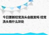 今日更新經常洗頭會脫發(fā)嗎 經常洗頭有什么壞處