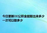 今日更新??公積金能取出來多少一次可以取多少