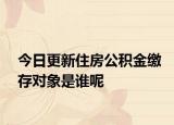 今日更新住房公積金繳存對(duì)象是誰(shuí)呢