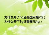 為什么開了5g還是顯示是2g（為什么開了5g還是顯示4g）