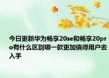 今日更新華為暢享20se和暢享20pro有什么區(qū)別哪一款更加值得用戶去入手