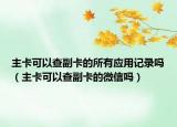 主卡可以查副卡的所有應(yīng)用記錄嗎（主卡可以查副卡的微信嗎）