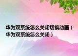 華為雙系統(tǒng)怎么關(guān)閉切換動畫（華為雙系統(tǒng)怎么關(guān)閉）