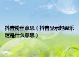 抖音粉絲意思（抖音顯示超級樂迷是什么意思）