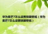 華為麥芒7怎么設(shè)置鎖屏壁紙（華為麥芒7怎么設(shè)置鎖屏壁紙）