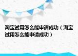 淘寶試用怎么能申請成功（淘寶試用怎么能申請成功）