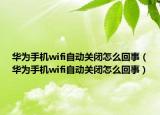 華為手機(jī)wifi自動關(guān)閉怎么回事（華為手機(jī)wifi自動關(guān)閉怎么回事）