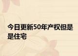 今日更新50年產(chǎn)權(quán)但是是住宅