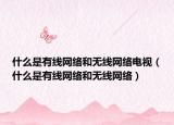 什么是有線網(wǎng)絡和無線網(wǎng)絡電視（什么是有線網(wǎng)絡和無線網(wǎng)絡）